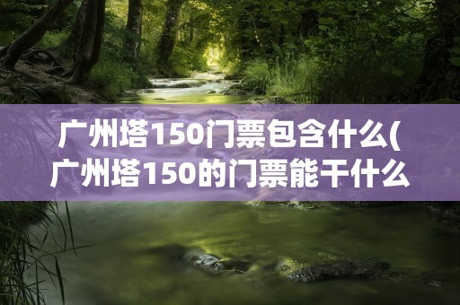 广州塔150门票包含什么(广州塔150的门票能干什么)