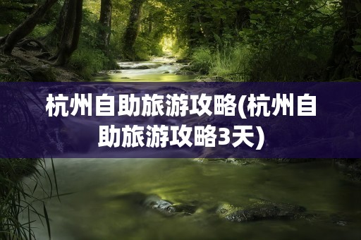 杭州自助旅游攻略(杭州自助旅游攻略3天)