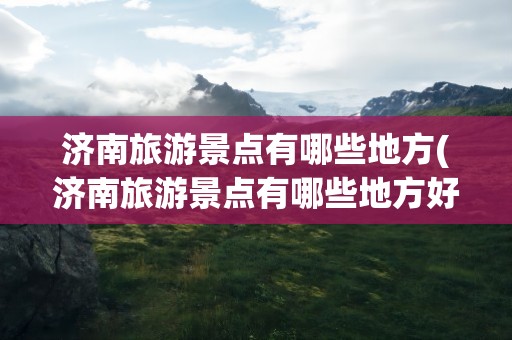 济南旅游景点有哪些地方(济南旅游景点有哪些地方好)
