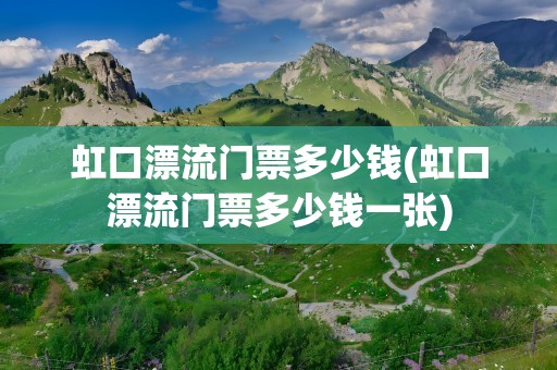 虹口漂流门票多少钱(虹口漂流门票多少钱一张)