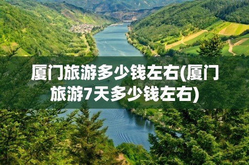 厦门旅游多少钱左右(厦门旅游7天多少钱左右)
