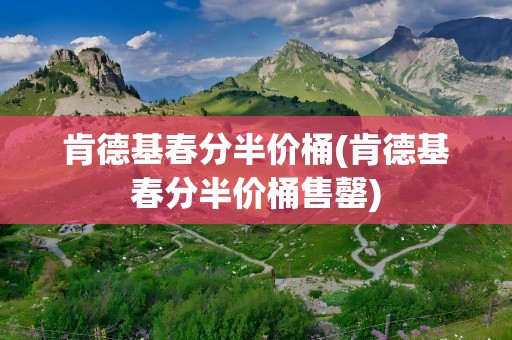 肯德基春分半价桶(肯德基春分半价桶售罄)