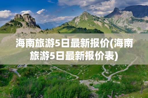 海南旅游5日最新报价(海南旅游5日最新报价表)