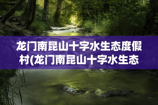 龙门南昆山十字水生态度假村(龙门南昆山十字水生态度假村怎么样)