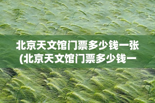 北京天文馆门票多少钱一张(北京天文馆门票多少钱一张票)