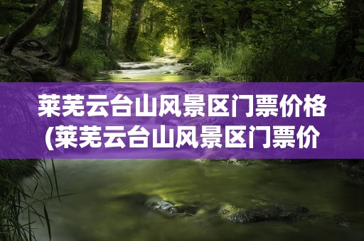 莱芜云台山风景区门票价格(莱芜云台山风景区门票价格表)