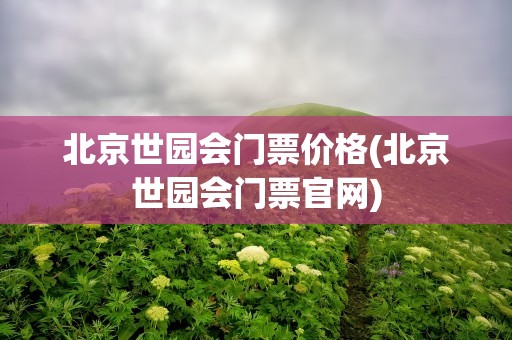 北京世园会门票价格(北京世园会门票官网)