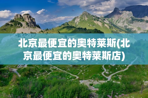 北京最便宜的奥特莱斯(北京最便宜的奥特莱斯店)