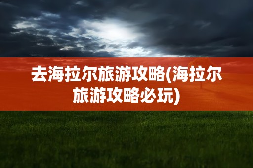 去海拉尔旅游攻略(海拉尔旅游攻略必玩)