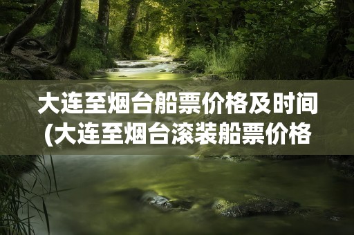 大连至烟台船票价格及时间(大连至烟台滚装船票价格及时间)