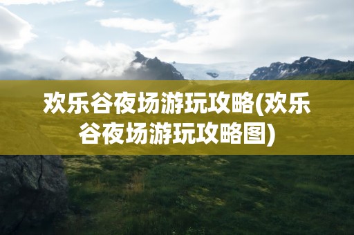 欢乐谷夜场游玩攻略(欢乐谷夜场游玩攻略图)