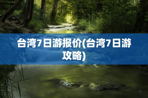 台湾7日游报价(台湾7日游攻略)