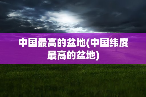 中国最高的盆地(中国纬度最高的盆地)