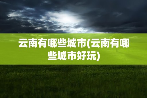 云南有哪些城市(云南有哪些城市好玩)