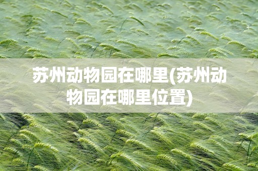 苏州动物园在哪里(苏州动物园在哪里位置)