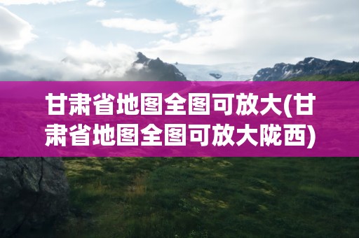甘肃省地图全图可放大(甘肃省地图全图可放大陇西)