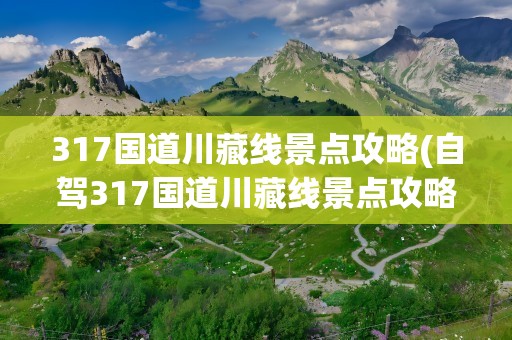 317国道川藏线景点攻略(自驾317国道川藏线景点攻略)
