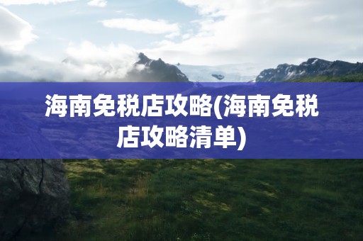海南免税店攻略(海南免税店攻略清单)