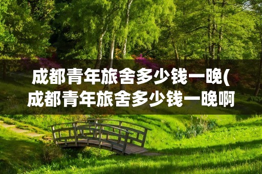 成都青年旅舍多少钱一晚(成都青年旅舍多少钱一晚啊)