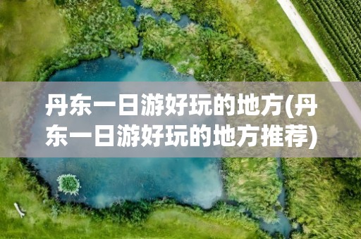 丹东一日游好玩的地方(丹东一日游好玩的地方推荐)