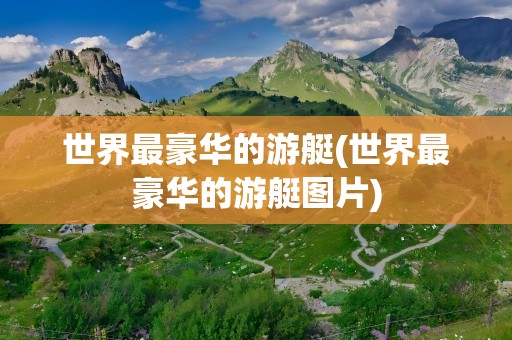 世界最豪华的游艇(世界最豪华的游艇图片)
