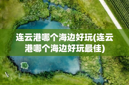 连云港哪个海边好玩(连云港哪个海边好玩最佳)