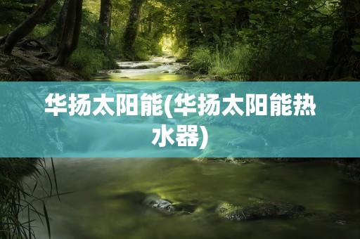 华扬太阳能(华扬太阳能热水器)