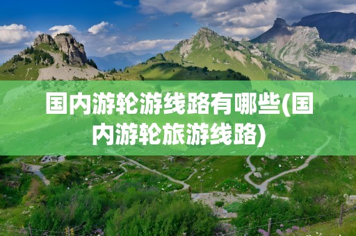 国内游轮游线路有哪些(国内游轮旅游线路)
