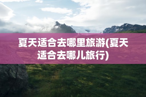 夏天适合去哪里旅游(夏天适合去哪儿旅行)