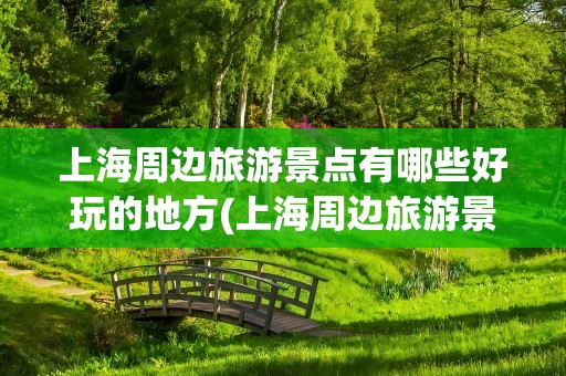 上海周边旅游景点有哪些好玩的地方(上海周边旅游景点有哪些好玩的地方推荐)