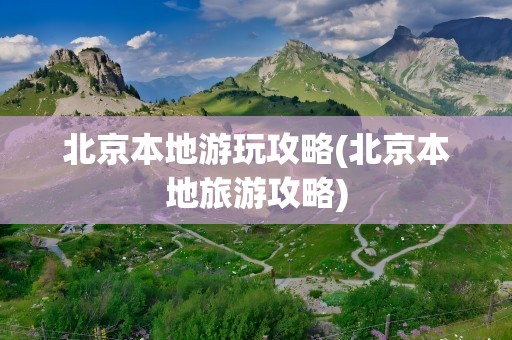 北京本地游玩攻略(北京本地旅游攻略)