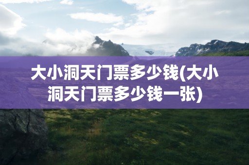 大小洞天门票多少钱(大小洞天门票多少钱一张)