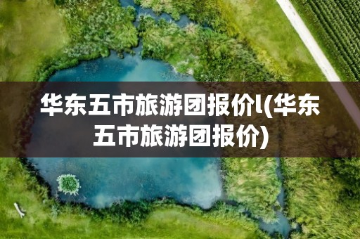 华东五市旅游团报价l(华东五市旅游团报价)