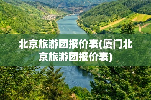 北京旅游团报价表(厦门北京旅游团报价表)