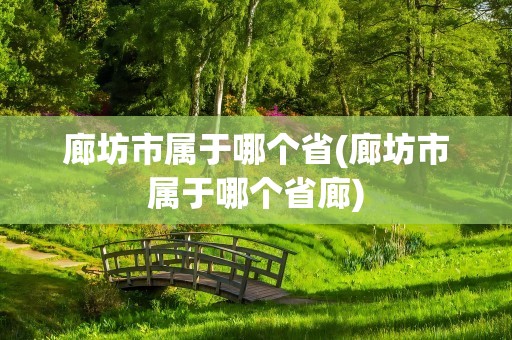 廊坊市属于哪个省(廊坊市属于哪个省廊)