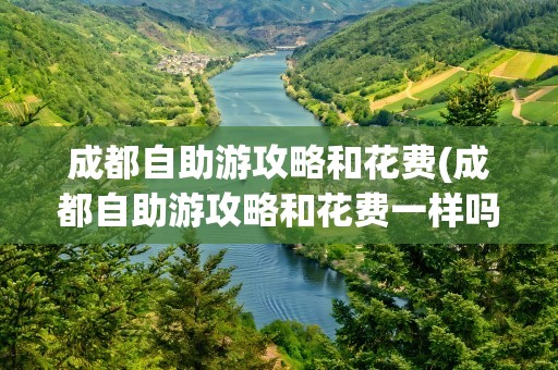 成都自助游攻略和花费(成都自助游攻略和花费一样吗)