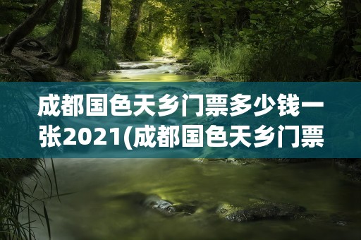 成都国色天乡门票多少钱一张2021(成都国色天乡门票多少钱一张2022)