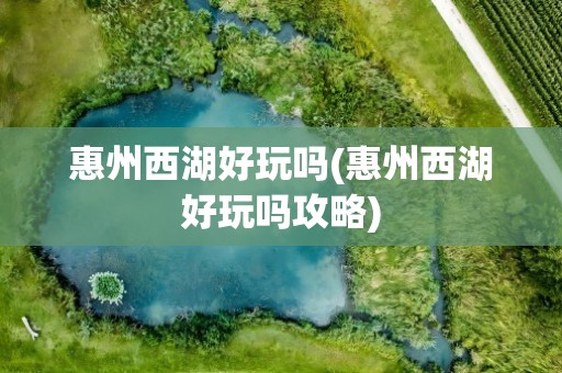 惠州西湖好玩吗(惠州西湖好玩吗攻略)
