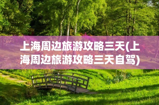 上海周边旅游攻略三天(上海周边旅游攻略三天自驾)