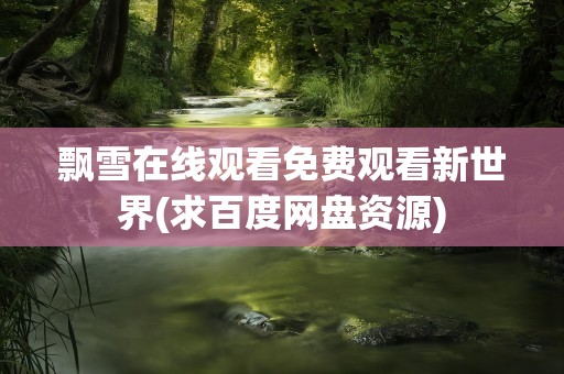 飘雪在线观看免费观看新世界(求百度网盘资源)