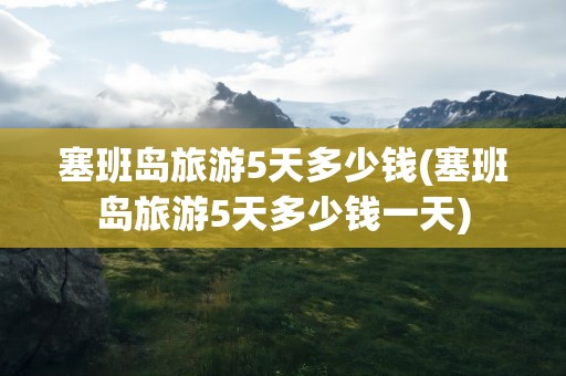 塞班岛旅游5天多少钱(塞班岛旅游5天多少钱一天)