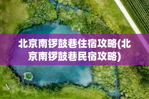 北京南锣鼓巷住宿攻略(北京南锣鼓巷民宿攻略)