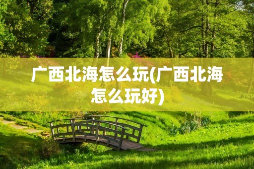 广西北海怎么玩(广西北海怎么玩好)