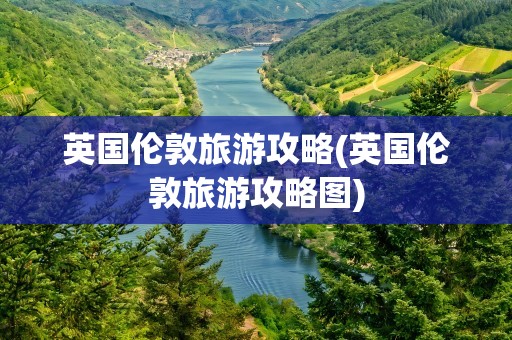 英国伦敦旅游攻略(英国伦敦旅游攻略图)