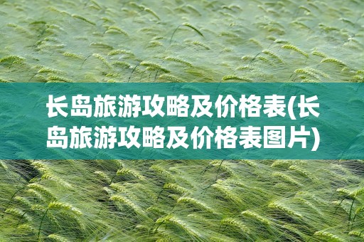 长岛旅游攻略及价格表(长岛旅游攻略及价格表图片)
