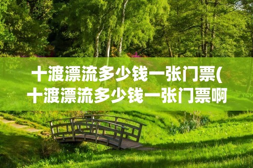 十渡漂流多少钱一张门票(十渡漂流多少钱一张门票啊)