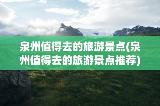 泉州值得去的旅游景点(泉州值得去的旅游景点推荐)