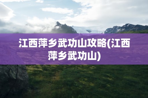 江西萍乡武功山攻略(江西萍乡武功山)