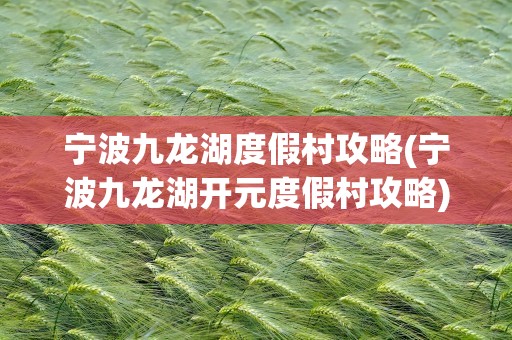 宁波九龙湖度假村攻略(宁波九龙湖开元度假村攻略)