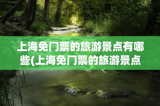上海免门票的旅游景点有哪些(上海免门票的旅游景点有哪些呢)